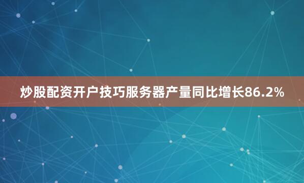 炒股配资开户技巧服务器产量同比增长86.2%