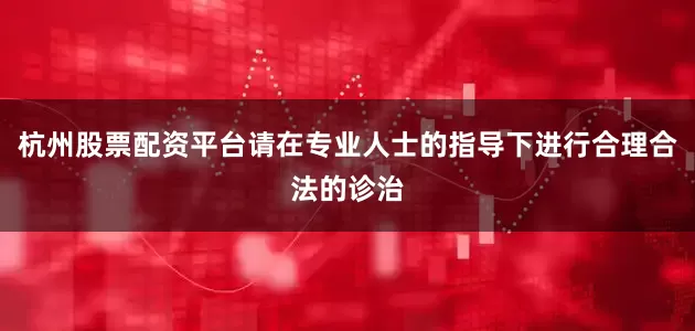 杭州股票配资平台请在专业人士的指导下进行合理合法的诊治