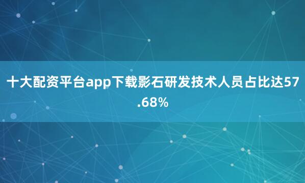 十大配资平台app下载影石研发技术人员占比达57.68%
