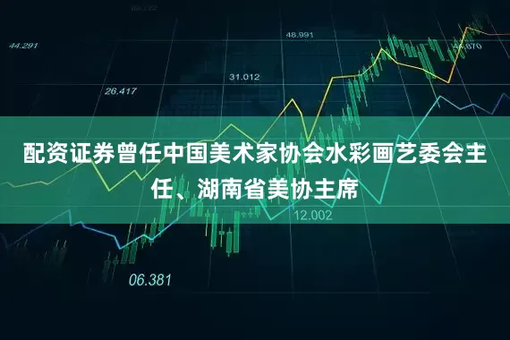 配资证券曾任中国美术家协会水彩画艺委会主任、湖南省美协主席