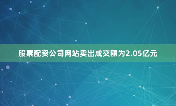 股票配资公司网站卖出成交额为2.05亿元