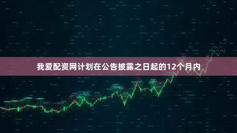 我爱配资网计划在公告披露之日起的12个月内