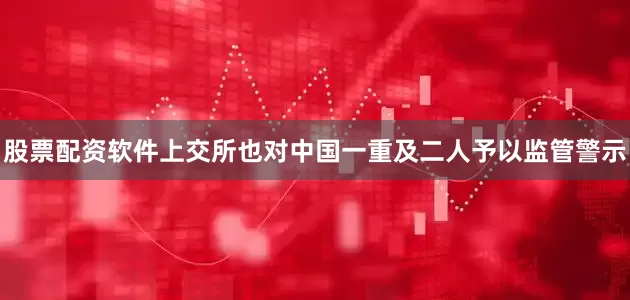 股票配资软件上交所也对中国一重及二人予以监管警示