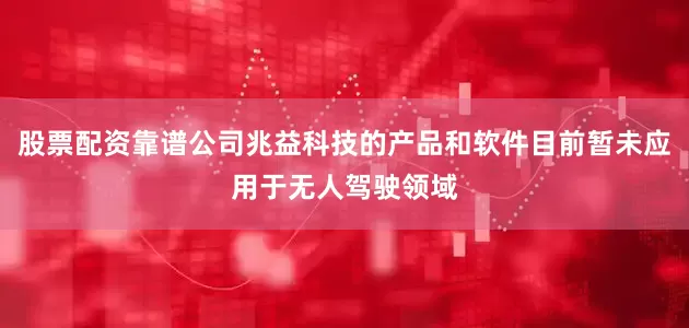 股票配资靠谱公司兆益科技的产品和软件目前暂未应用于无人驾驶领域