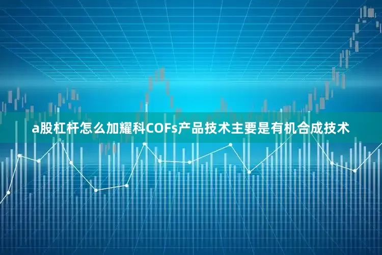a股杠杆怎么加耀科COFs产品技术主要是有机合成技术