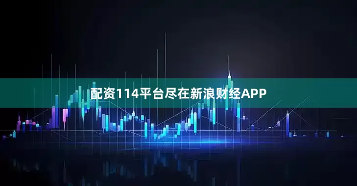 配资114平台尽在新浪财经APP