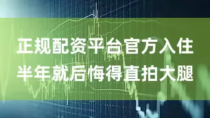 正规配资平台官方入住半年就后悔得直拍大腿