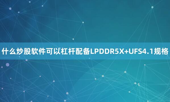 什么炒股软件可以杠杆配备LPDDR5X+UFS4.1规格