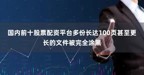 国内前十股票配资平台多份长达100页甚至更长的文件被完全涂黑