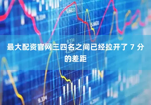 最大配资官网三四名之间已经拉开了 7 分的差距