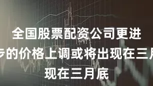 全国股票配资公司更进一步的价格上调或将出现在三月底