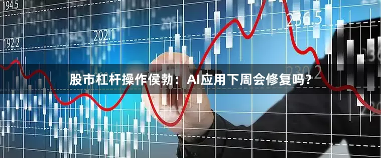 股市杠杆操作侯勃：AI应用下周会修复吗？