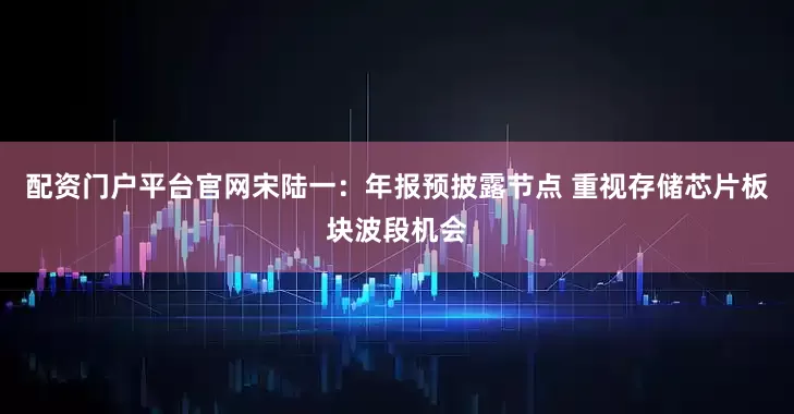 配资门户平台官网宋陆一：年报预披露节点 重视存储芯片板块波段机会