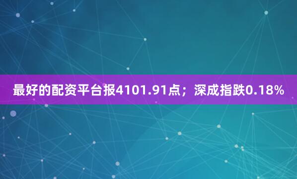 最好的配资平台报4101.91点；深成指跌0.18%