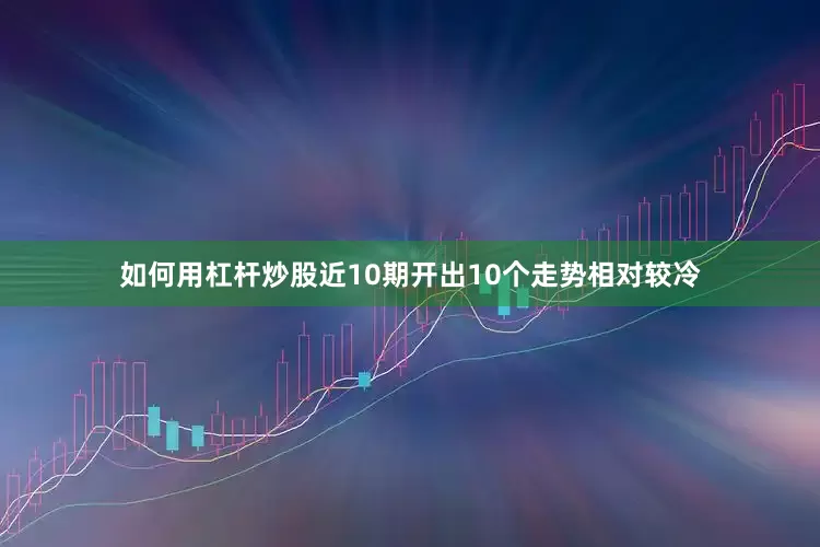 如何用杠杆炒股近10期开出10个走势相对较冷