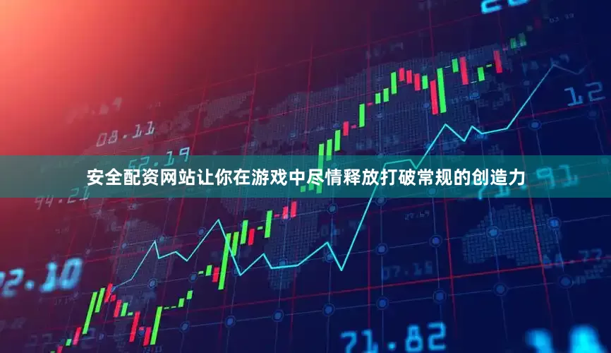 安全配资网站让你在游戏中尽情释放打破常规的创造力
