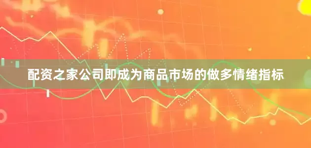 配资之家公司即成为商品市场的做多情绪指标