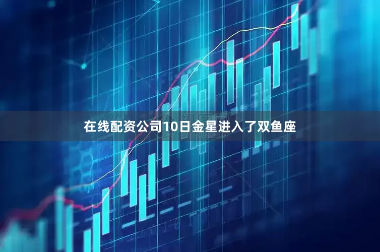 在线配资公司10日金星进入了双鱼座