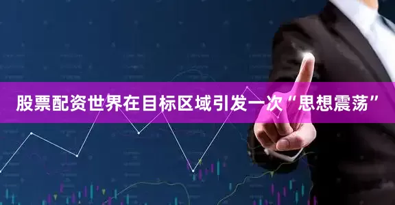股票配资世界在目标区域引发一次“思想震荡”