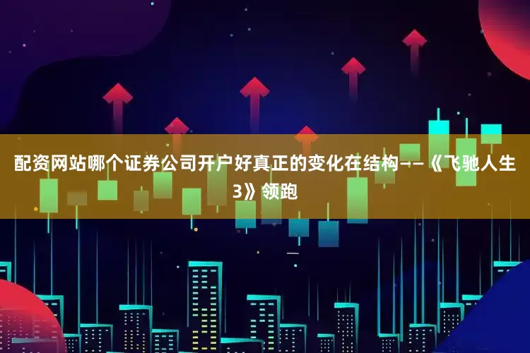 配资网站哪个证券公司开户好真正的变化在结构——《飞驰人生3》领跑