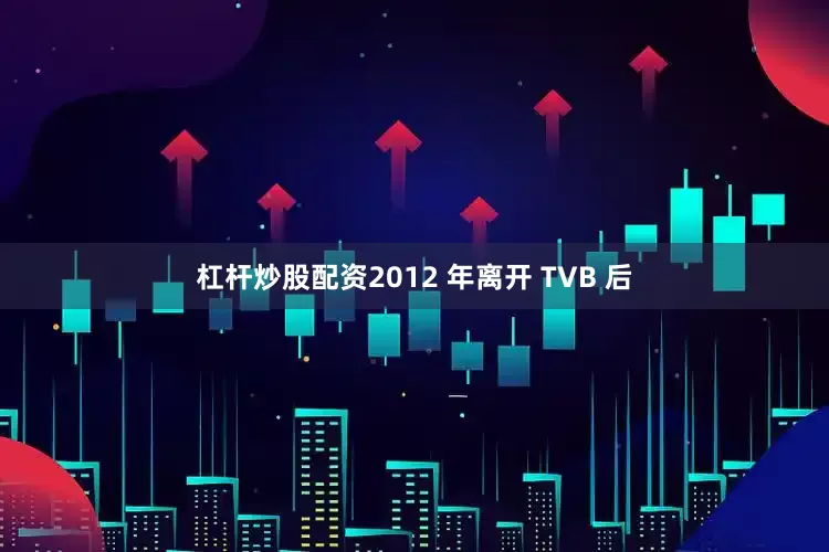 杠杆炒股配资2012 年离开 TVB 后