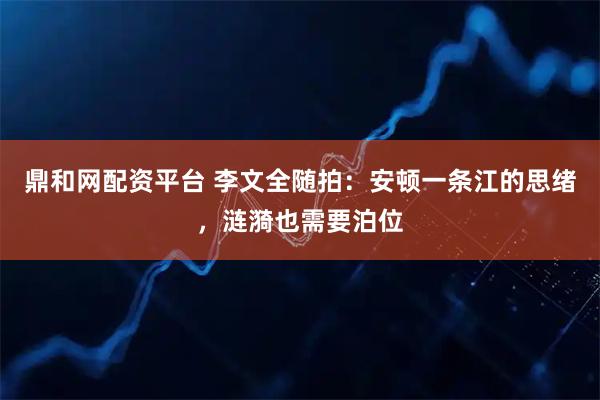 鼎和网配资平台 李文全随拍：安顿一条江的思绪，涟漪也需要泊位
