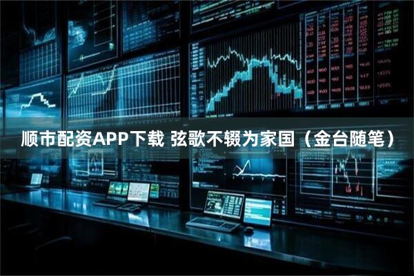 顺市配资APP下载 弦歌不辍为家国（金台随笔）