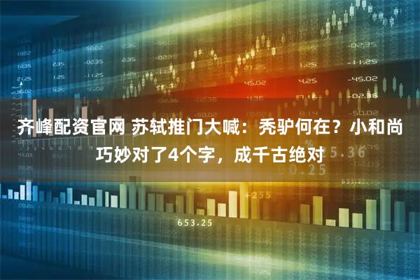 齐峰配资官网 苏轼推门大喊：秃驴何在？小和尚巧妙对了4个字，成千古绝对
