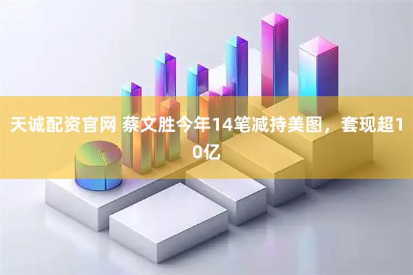 天诚配资官网 蔡文胜今年14笔减持美图，套现超10亿