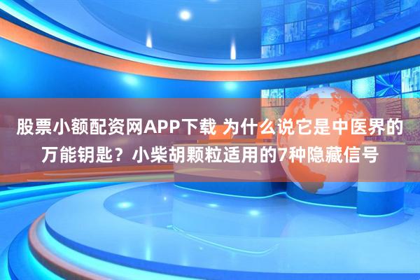 股票小额配资网APP下载 为什么说它是中医界的万能钥匙？小柴胡颗粒适用的7种隐藏信号