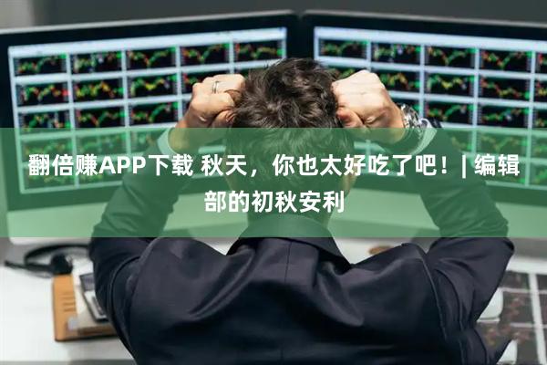 翻倍赚APP下载 秋天，你也太好吃了吧！| 编辑部的初秋安利
