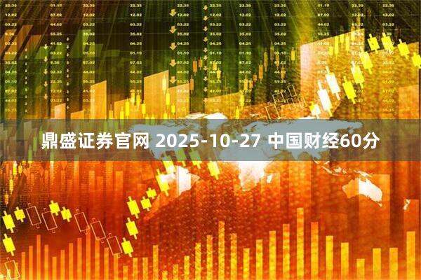 鼎盛证券官网 2025-10-27 中国财经60分