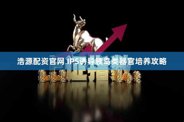 浩源配资官网 IPS诱导胰岛类器官培养攻略