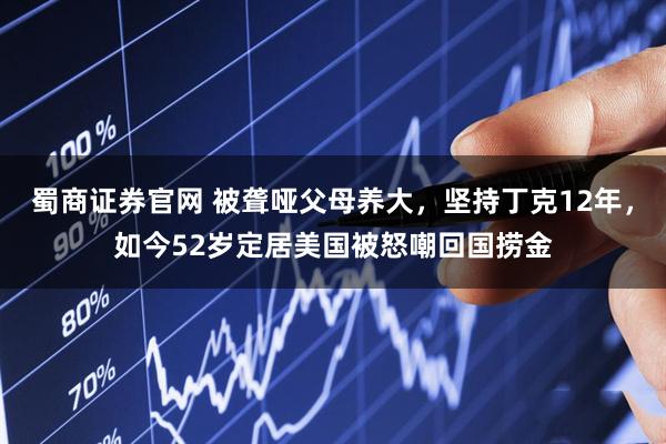 蜀商证券官网 被聋哑父母养大，坚持丁克12年，如今52岁定居美国被怒嘲回国捞金