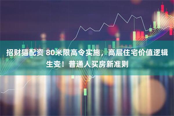 招财猫配资 80米限高令实施，高层住宅价值逻辑生变！普通人买房新准则