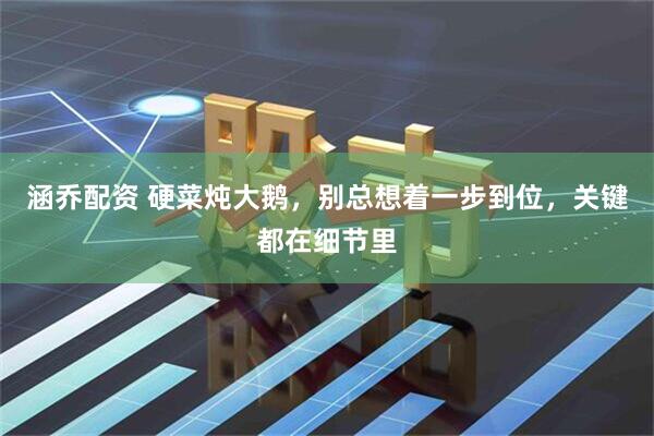 涵乔配资 硬菜炖大鹅，别总想着一步到位，关键都在细节里