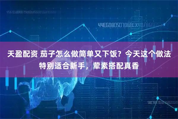 天盈配资 茄子怎么做简单又下饭？今天这个做法特别适合新手，荤素搭配真香
