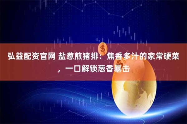 弘益配资官网 盐葱煎猪排：焦香多汁的家常硬菜，一口解锁葱香暴击