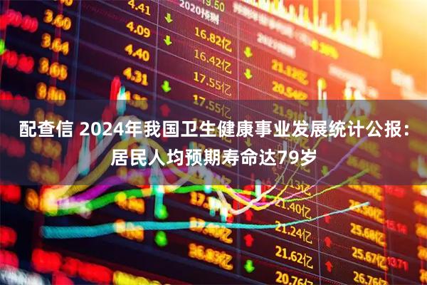 配查信 2024年我国卫生健康事业发展统计公报：居民人均预期寿命达79岁