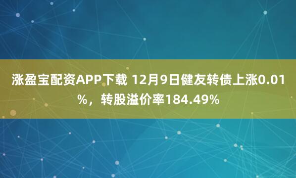涨盈宝配资APP下载 12月9日健友转债上涨0.01%，转股溢价率184.49%