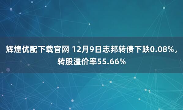 辉煌优配下载官网 12月9日志邦转债下跌0.08%，转股溢价率55.66%