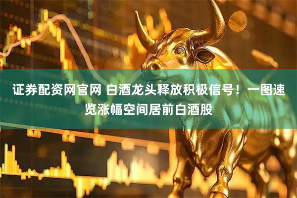 证券配资网官网 白酒龙头释放积极信号！一图速览涨幅空间居前白酒股