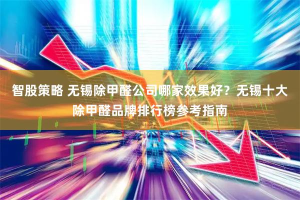 智股策略 无锡除甲醛公司哪家效果好？无锡十大除甲醛品牌排行榜参考指南