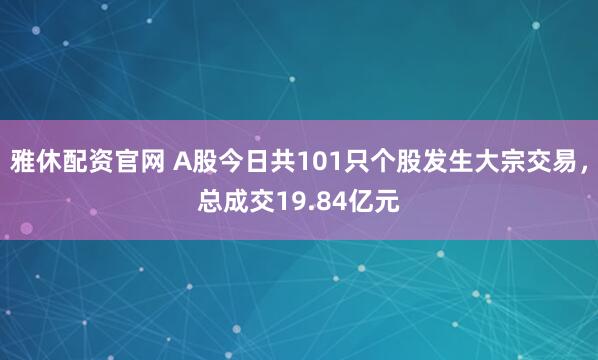 雅休配资官网 A股今日共101只个股发生大宗交易，总成交19.84亿元