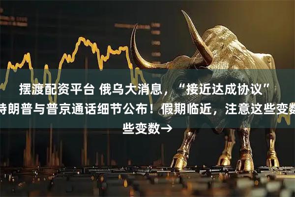 摆渡配资平台 俄乌大消息，“接近达成协议” ！特朗普与普京通话细节公布！假期临近，注意这些变数→