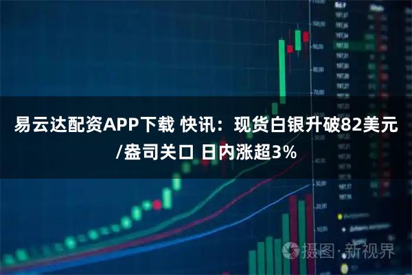 易云达配资APP下载 快讯：现货白银升破82美元/盎司关口 日内涨超3%