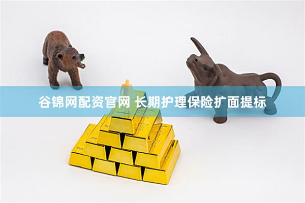 谷锦网配资官网 长期护理保险扩面提标