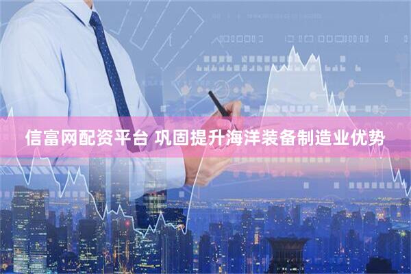 信富网配资平台 巩固提升海洋装备制造业优势
