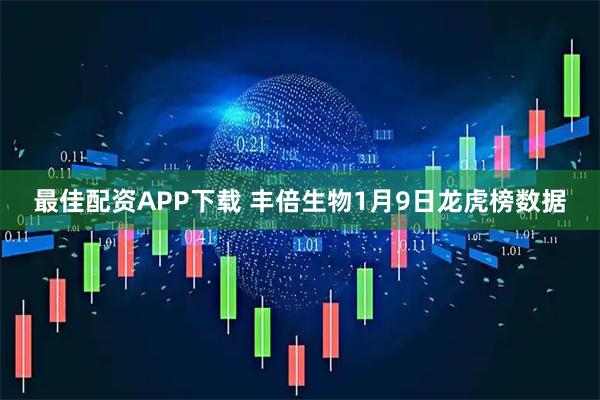 最佳配资APP下载 丰倍生物1月9日龙虎榜数据