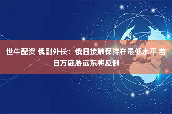 世牛配资 俄副外长：俄日接触保持在最低水平 若日方威胁远东将反制
